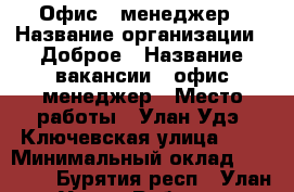 Офис - менеджер › Название организации ­ Доброе › Название вакансии ­ офис-менеджер › Место работы ­ Улан-Удэ, Ключевская улица, 72 › Минимальный оклад ­ 25 000 - Бурятия респ., Улан-Удэ г. Работа » Вакансии   